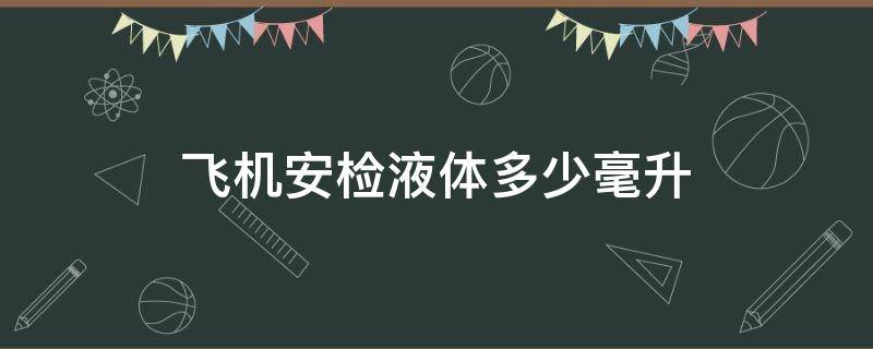 飞机安检液体多少毫升 飞机安检液体多少毫升算超重