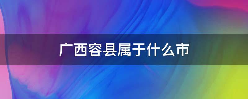广西容县属于什么市 广西容县属于什么市什么县