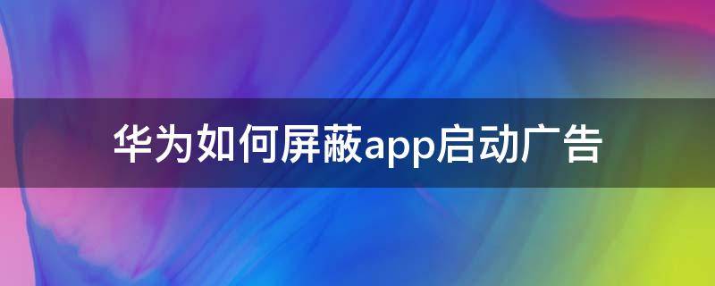 华为如何屏蔽app启动广告 华为如何屏蔽app启动广告