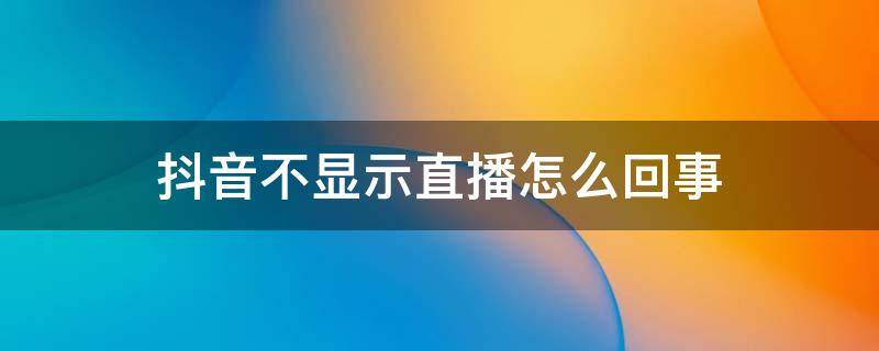 抖音不显示直播怎么回事 抖音不显示直播怎么回事,抖音上的直播两个字了怎么办