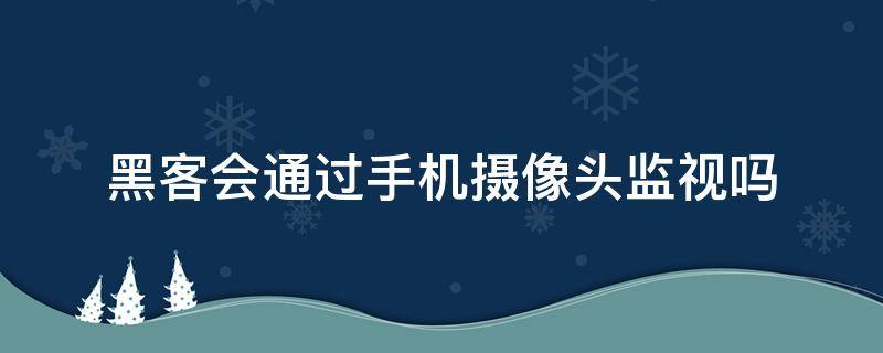 黑客会通过手机摄像头监视吗