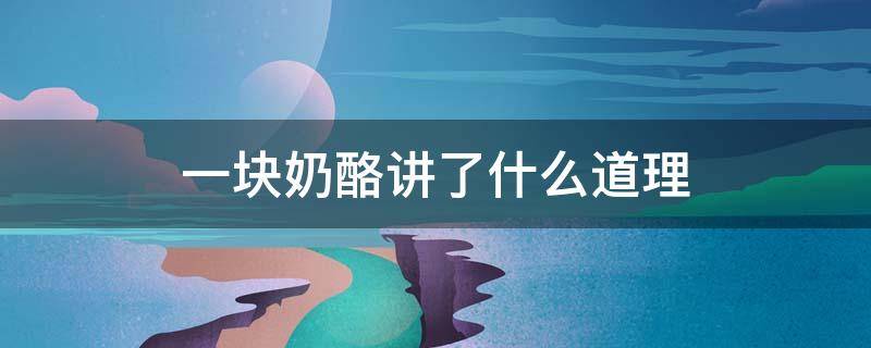一块奶酪讲了什么道理（一块奶酪讲了什么道理 小学三年级）