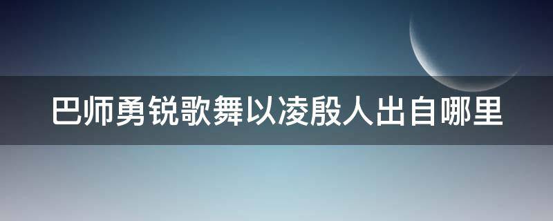 巴师勇锐歌舞以凌殷人出自哪里（巴师勇锐歌舞以凌殷人殷人前徙倒戈）