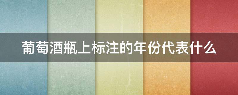 葡萄酒瓶上标注的年份代表什么（葡萄酒瓶上标注的年份是什么意思）