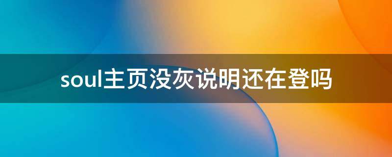 soul主页没灰说明还在登吗 soul没灰了 是登录了吗