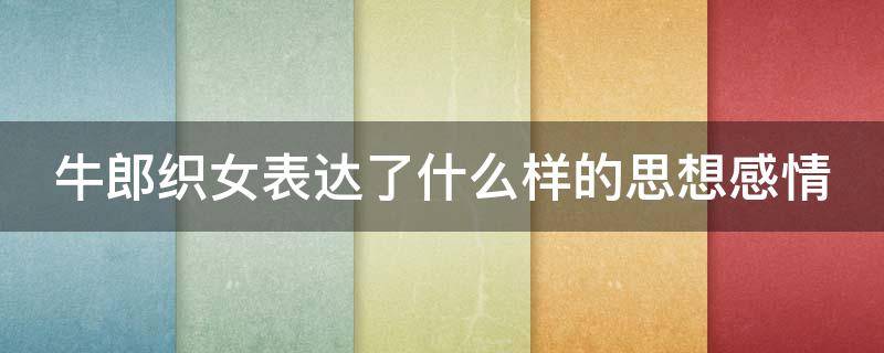 牛郎织女表达了什么样的思想感情 牛郎织女所表达的情感