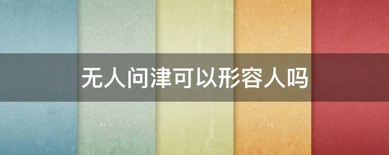 无人问津可以形容人吗（无人问津能形容人吗）
