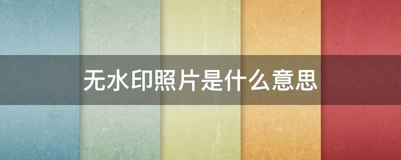 无水印照片是什么意思（照片水印和无水印有什么区别）