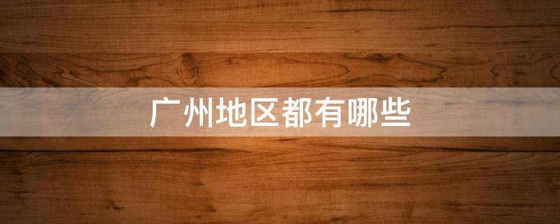 广州地区都有哪些（广州地区都有哪些城市）