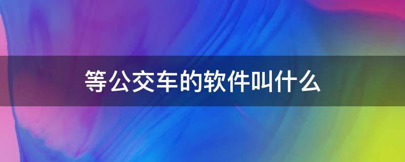 等公交车的软件叫什么（等公交车的软件叫什么软件）