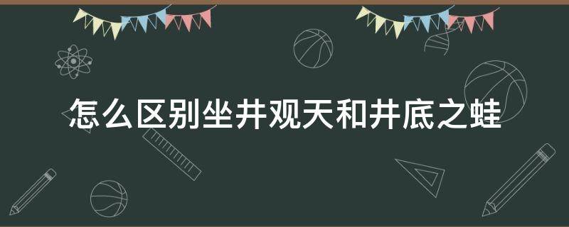 怎么区别坐井观天和井底之蛙（井底之蛙和坐井观天的区别在哪里）