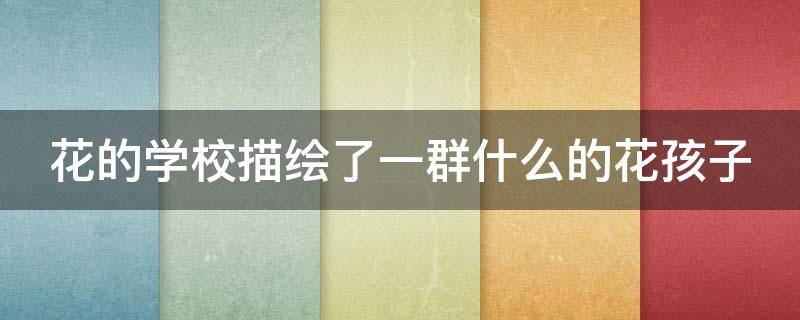 花的学校描绘了一群什么的花孩子（花的学校描绘了一群什么的花孩子通过丰富的）