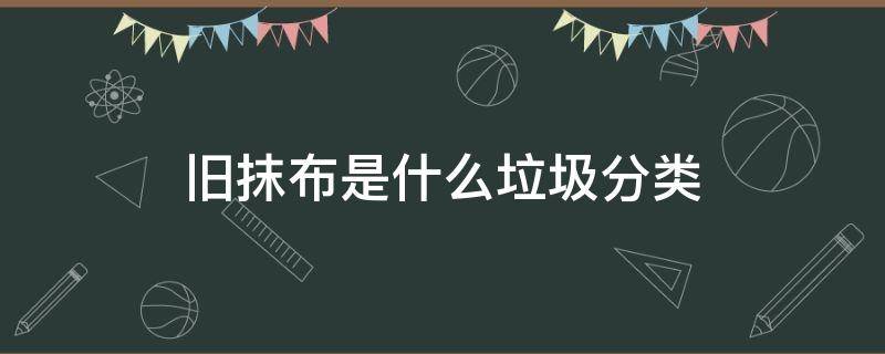 旧抹布是什么垃圾分类（旧抹布是什么垃圾分类类别）