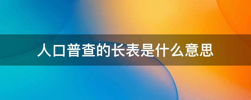 人口普查的长表是什么意思 人口普查长表是干什么的