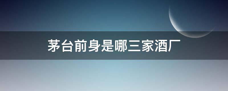 茅台前身是哪三家酒厂（茅台前身是哪三家酒厂的）
