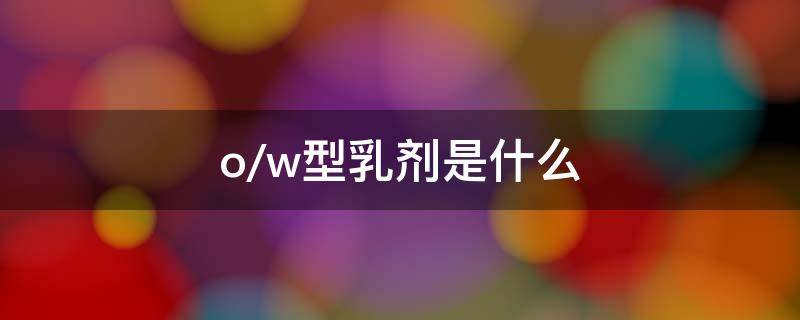 o/w型乳剂是什么（o/w型乳剂是什么的特点）