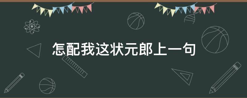 怎配我这状元郎上一句（待我考上状元郎）
