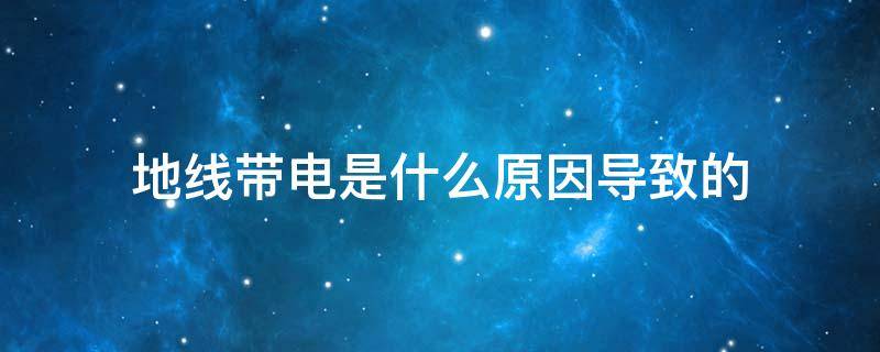 地线带电是什么原因导致的 地线带电的后果会怎样
