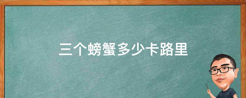 三个螃蟹多少卡路里（两只螃蟹多少卡路里）