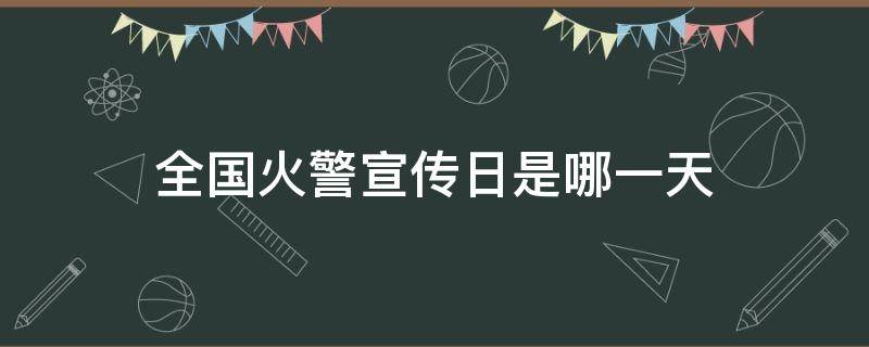 全国火警宣传日是哪一天（火警宣传日是哪一日）