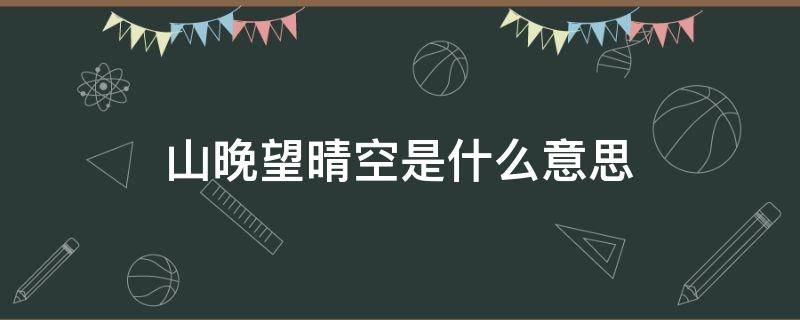 山晚望晴空是什么意思 山晚望晴空啥意思