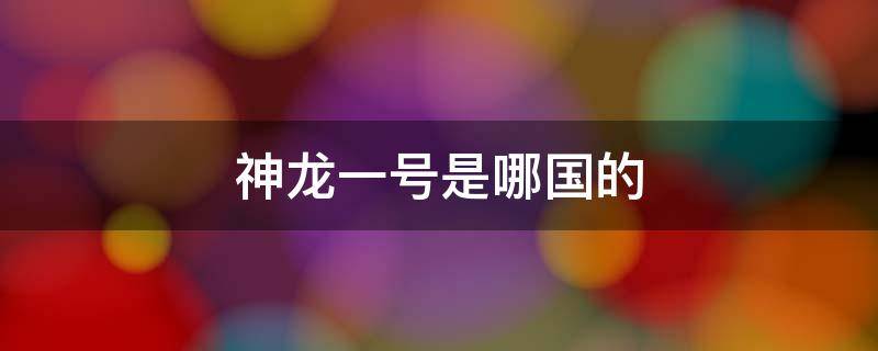 神龙一号是哪国的（神龙一号在哪里发射的）