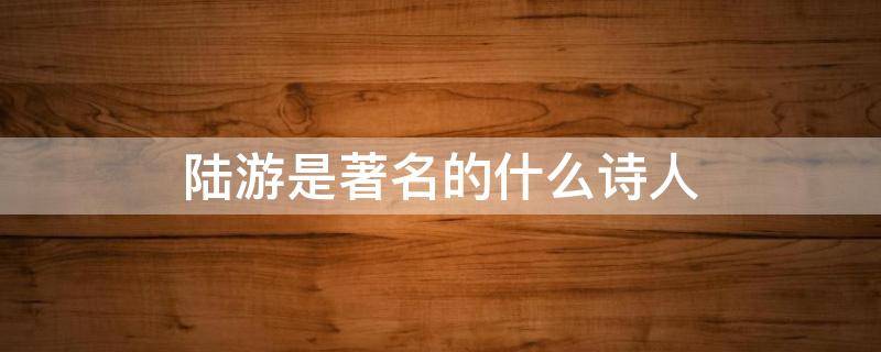 陆游是著名的什么诗人 陆游是一位怎样的诗人
