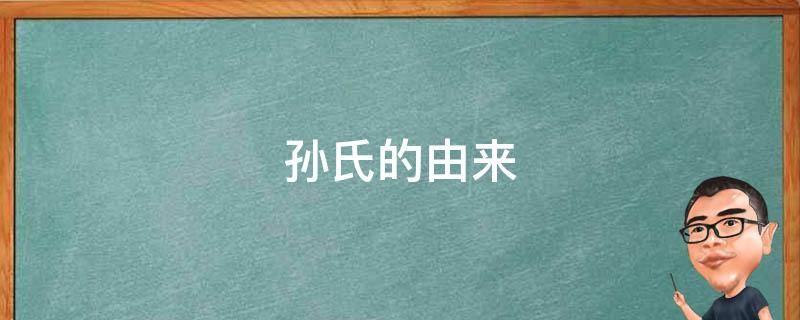 孙氏的由来 孙氏的由来400字左右