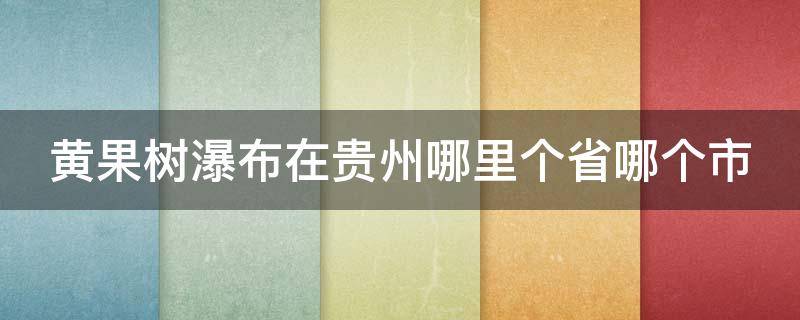黄果树瀑布在贵州哪里个省哪个市（黄果树瀑布在贵州省的哪个市）