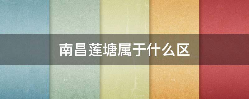 南昌莲塘属于什么区（南昌莲塘属于什么区域）