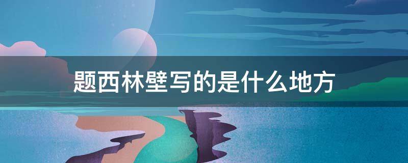 题西林壁写的是什么地方（题西林壁是写在哪里）