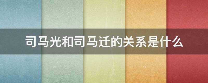 司马光和司马迁的关系是什么（司马光与司马迁是什么关系）