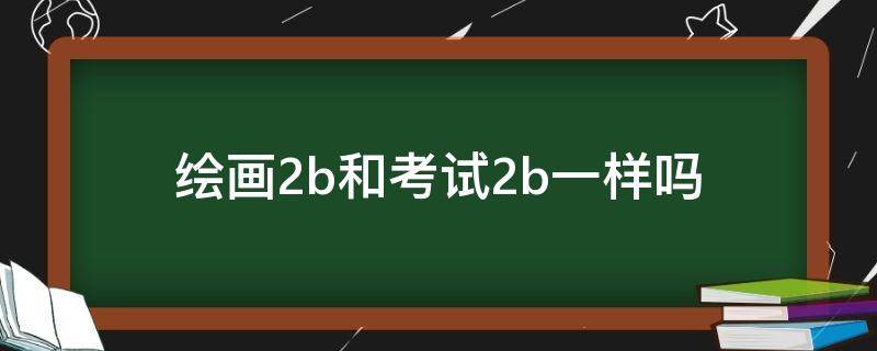绘画2b和考试2b一样吗（画笔2b与考试2b铅笔一样吗）