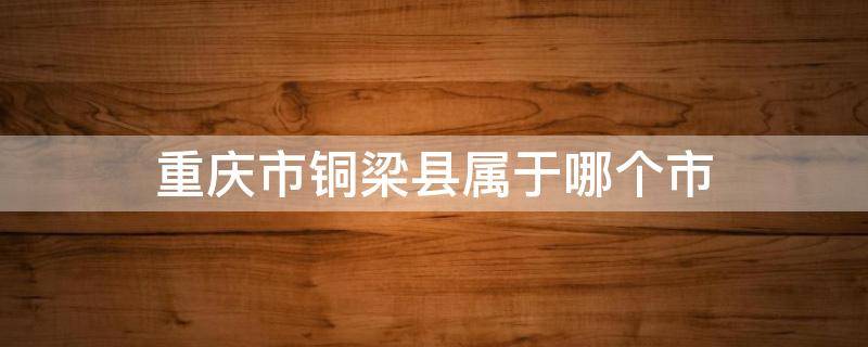 重庆市铜梁县属于哪个市