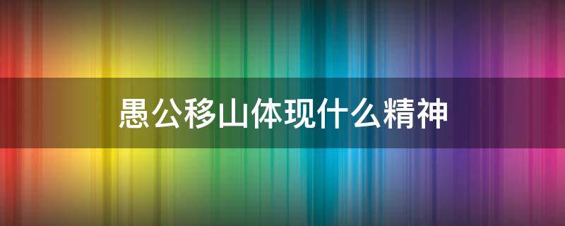 愚公移山体现什么精神（愚公移山反映了什么精神）