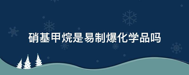 硝基甲烷是易制爆化学品吗 硝基乙烷是易制爆化学品吗