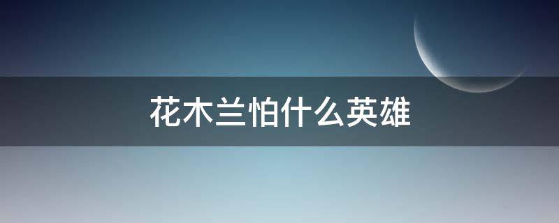 花木兰怕什么英雄（木兰怕啥英雄）