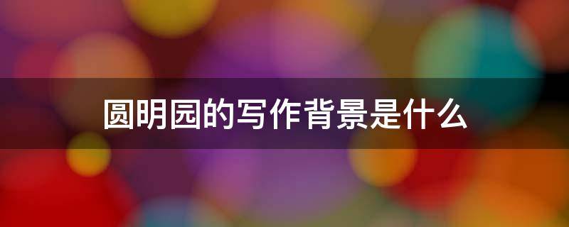 圆明园的写作背景是什么 圆明园的写作背景是什么