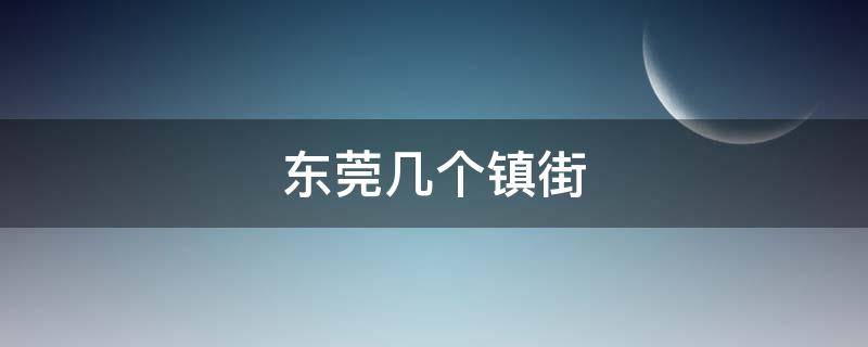 东莞几个镇街（东莞市多少个镇街）