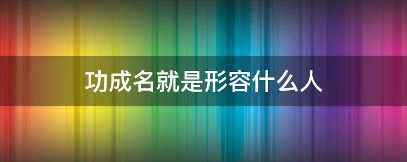 功成名就是形容什么人（功成名就怎么形容）