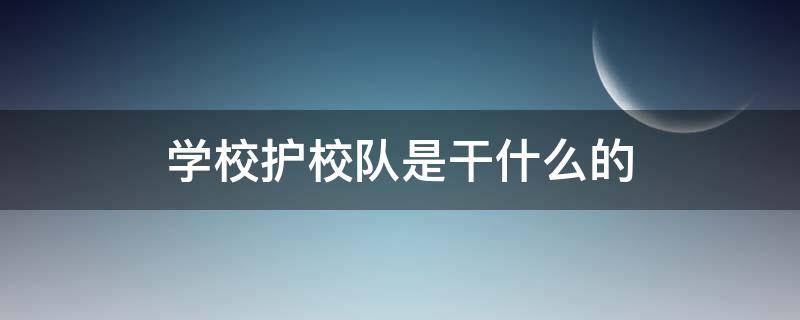学校护校队是干什么的 学校护校队是干什么的工作