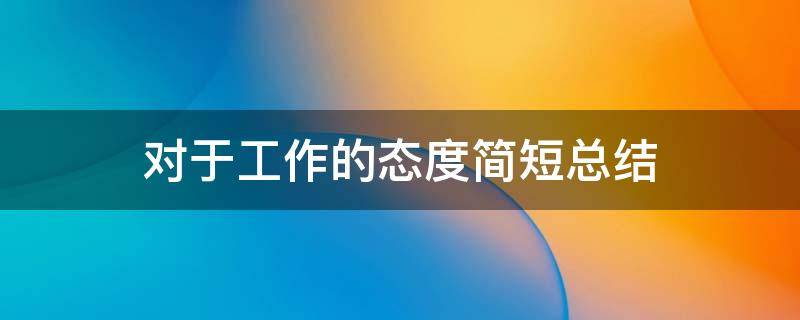 对于工作的态度简短总结 简短工作态度和责任心感悟