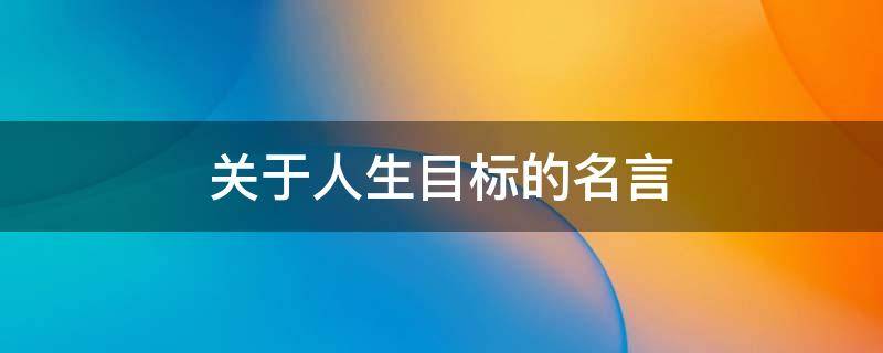 关于人生目标的名言（关于人生目标的名言名句英文）