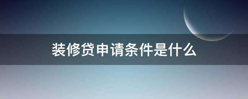 装修贷申请条件是什么 装修贷申请条件是什么意思