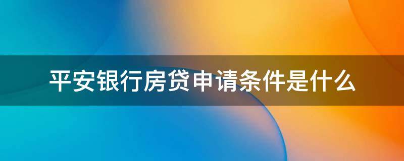 平安银行房贷申请条件是什么（平安银行房产贷款申请条件）