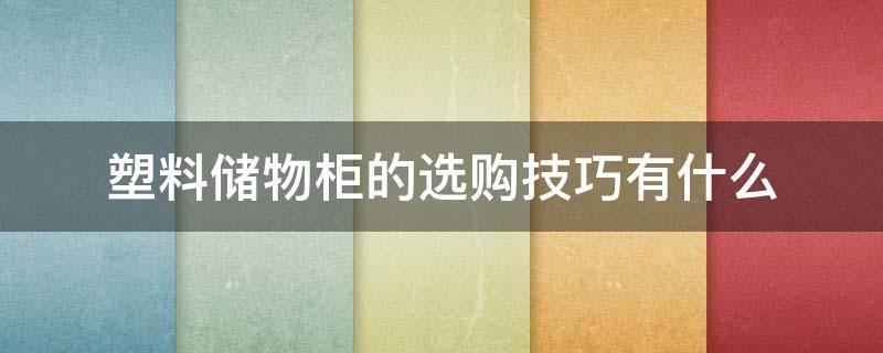 塑料储物柜的选购技巧有什么 塑料储物柜的选购技巧有什么要求