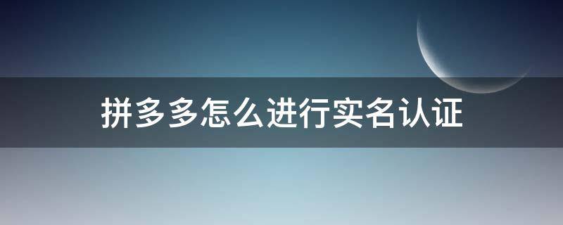拼多多怎么进行实名认证（拼多多怎么进行实名认证操作）