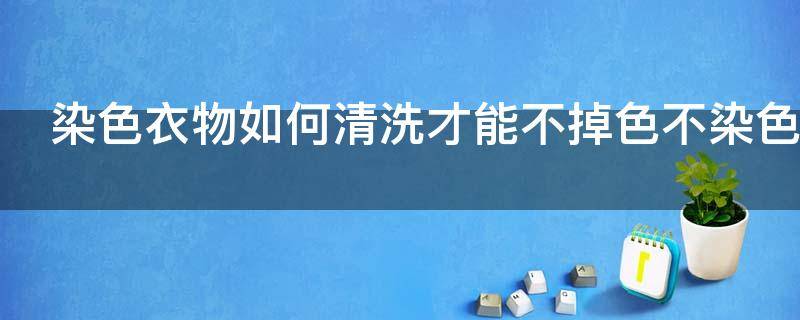 染色衣物如何清洗才能不掉色不染色（染色的衣服怎么洗不掉色）