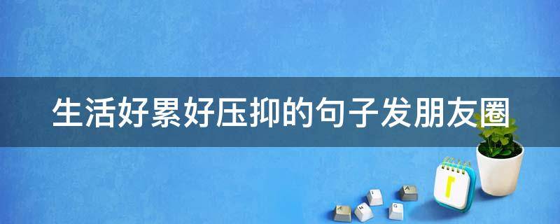 生活好累好压抑的句子发朋友圈 生活好累好压抑的句子发朋友圈怎么发