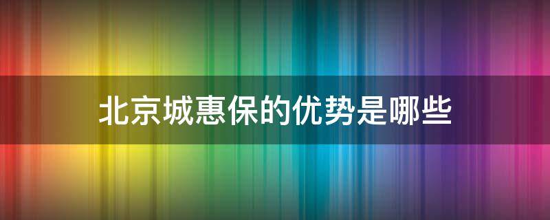 北京城惠保的优势是哪些（京惠保和城惠保的区别）